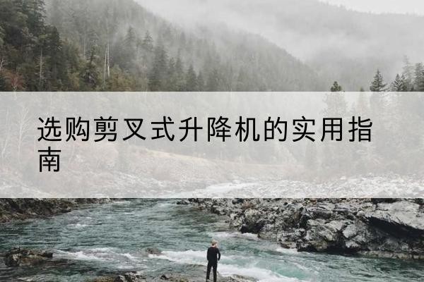 南川区剪叉式升降机怎么选-选购剪叉式升降机的实用指南