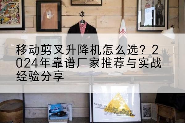 南川区升降平台厂家推荐-移动剪叉升降机怎么选?2024年靠谱厂家推荐与实战经验分享