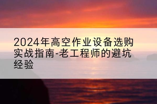 南川区高空作业升降机厂家推荐-2024年高空作业设备选购实战指南-老工程师的避坑经验