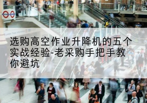 南川区高空作业升降机厂家-选购高空作业升降机的五个实战经验-老采购手把手教你避坑