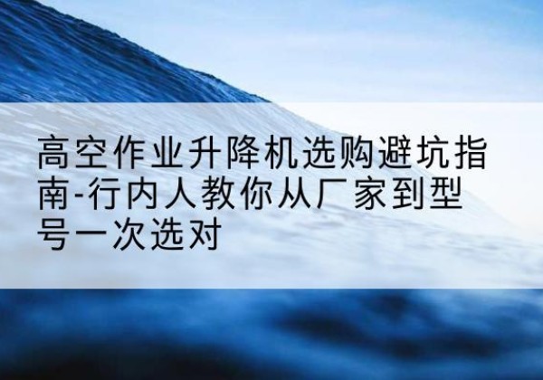 南川区升降平台厂家-高空作业升降机选购避坑指南-行内人教你从厂家到型号一次选对