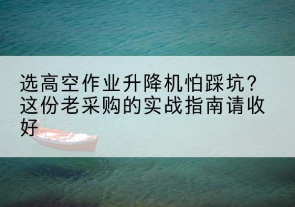 南川区高空作业升降机厂家推荐-选高空作业升降机怕踩坑？这份老采购的实战指南请收好