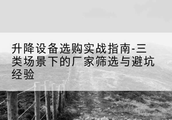 南川区移动式升降机厂家推荐-升降设备选购实战指南-三类场景下的厂家筛选与避坑经验