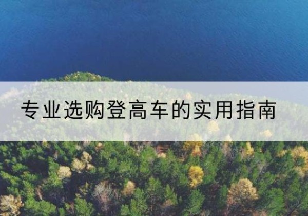 南川区电动登高车厂家推荐-专业选购登高车的实用指南