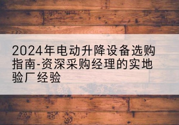 南川区电动剪叉升降平台厂家-2024年电动升降设备选购指南-资深采购经理的实地验厂经验