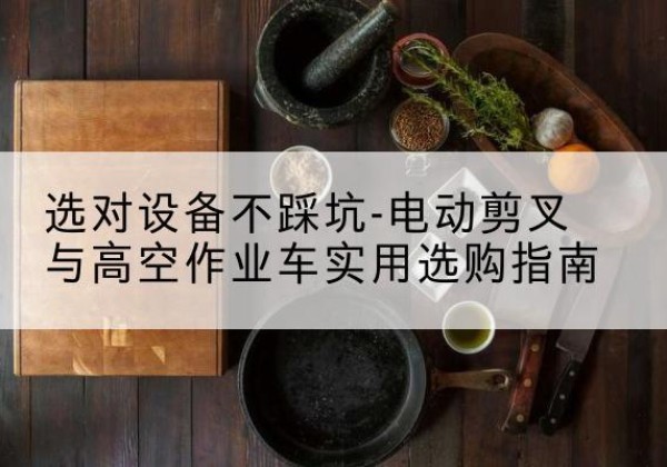 南川区电动剪叉升降平台怎么选-选对设备不踩坑-电动剪叉与高空作业车实用选购指南