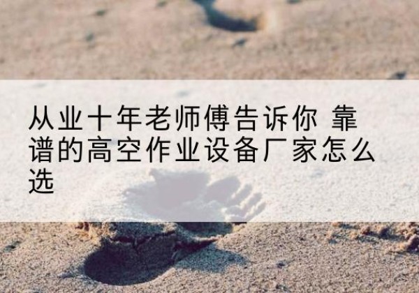 南川区高空作业升降机厂家推荐-从业十年老师傅告诉你 靠谱的高空作业设备厂家怎么选