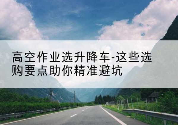 南川区升降车厂家-高空作业选升降车-这些选购要点助你*避坑
