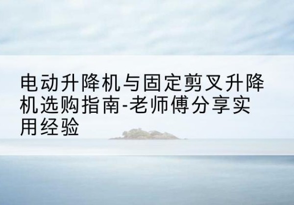 南川区电动升降机怎么选-电动升降机与固定剪叉升降机选购指南-老师傅分享实用经验