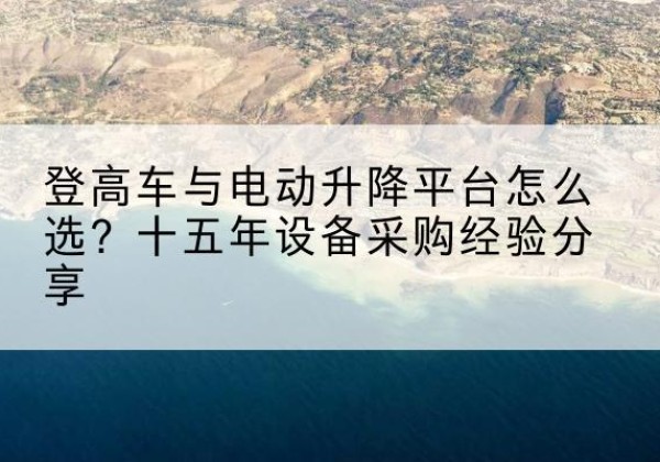 南川区登高车厂家厂家-登高车与电动升降平台怎么选？十五年设备采购经验分享