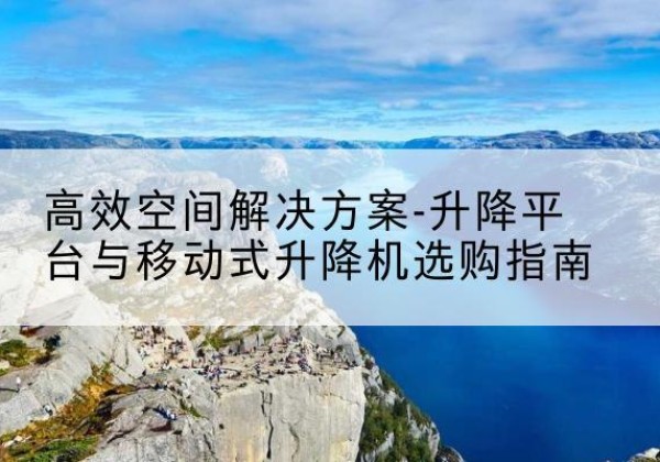 南川区升降平台厂家-*空间解决方案-升降平台与移动式升降机选购指南