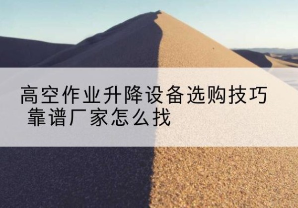 南川区电动升降平台厂家推荐-高空作业升降设备选购技巧 靠谱厂家怎么找