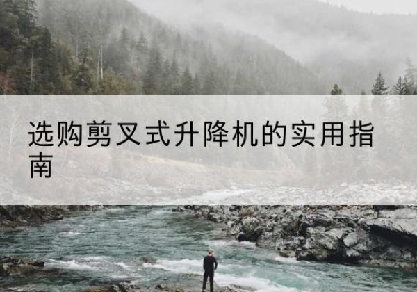 南川区剪叉式升降机怎么选-选购剪叉式升降机的实用指南