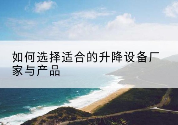 南川区电动升降平台厂家-如何选择适合的升降设备厂家与产品